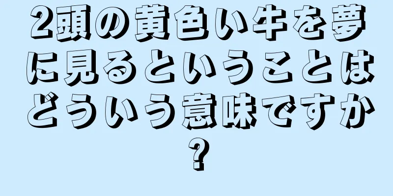 2頭の黄色い牛を夢に見るということはどういう意味ですか?