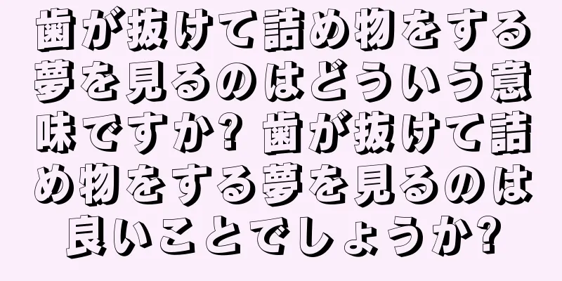 歯が抜けて詰め物をする夢を見るのはどういう意味ですか? 歯が抜けて詰め物をする夢を見るのは良いことでしょうか?