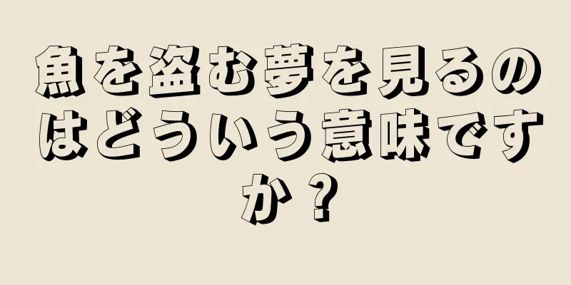 魚を盗む夢を見るのはどういう意味ですか？