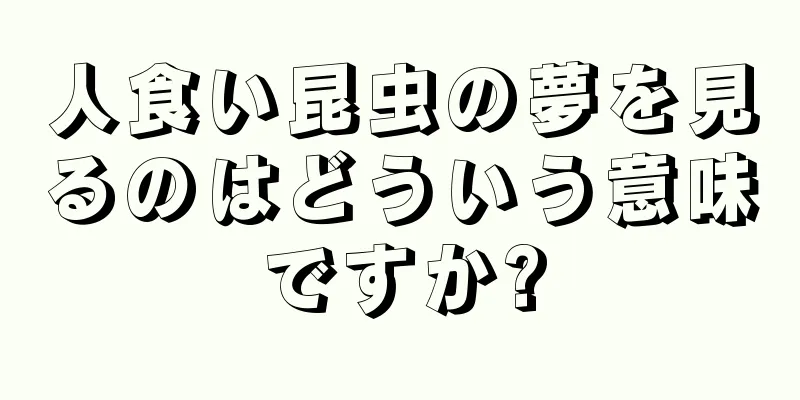 人食い昆虫の夢を見るのはどういう意味ですか?