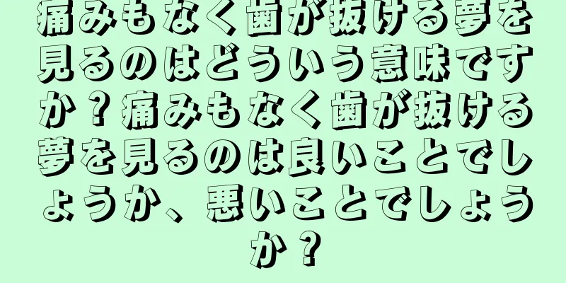 痛みもなく歯が抜ける夢を見るのはどういう意味ですか？痛みもなく歯が抜ける夢を見るのは良いことでしょうか、悪いことでしょうか？
