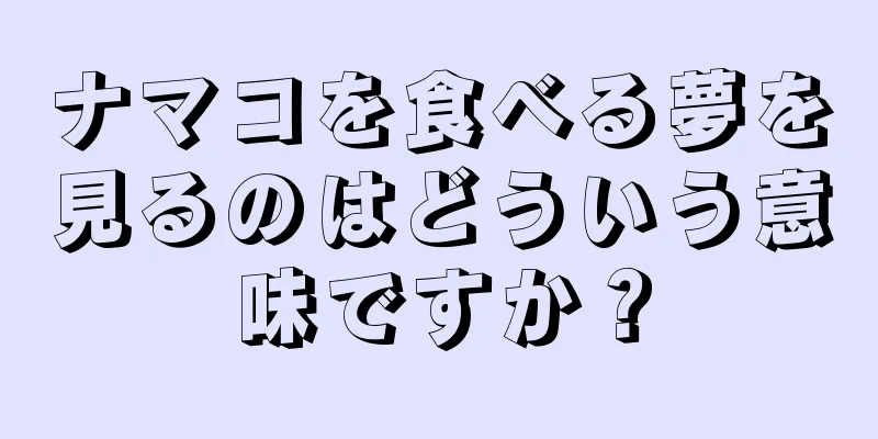 ナマコを食べる夢を見るのはどういう意味ですか？