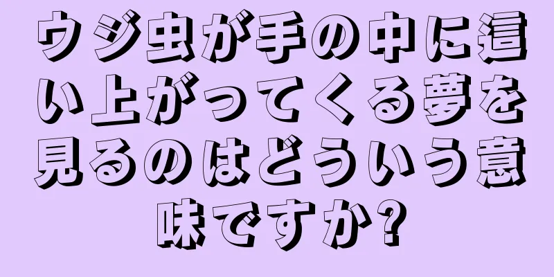 ウジ虫が手の中に這い上がってくる夢を見るのはどういう意味ですか?