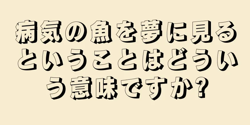 病気の魚を夢に見るということはどういう意味ですか?