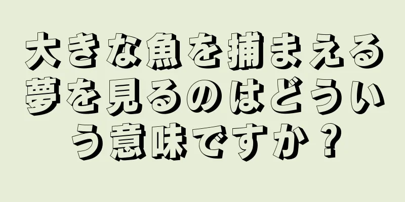 大きな魚を捕まえる夢を見るのはどういう意味ですか？