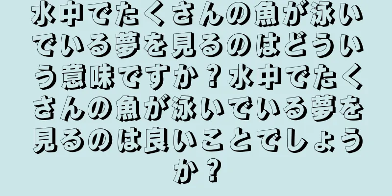 水中でたくさんの魚が泳いでいる夢を見るのはどういう意味ですか？水中でたくさんの魚が泳いでいる夢を見るのは良いことでしょうか？