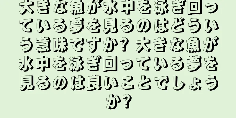 大きな魚が水中を泳ぎ回っている夢を見るのはどういう意味ですか? 大きな魚が水中を泳ぎ回っている夢を見るのは良いことでしょうか?