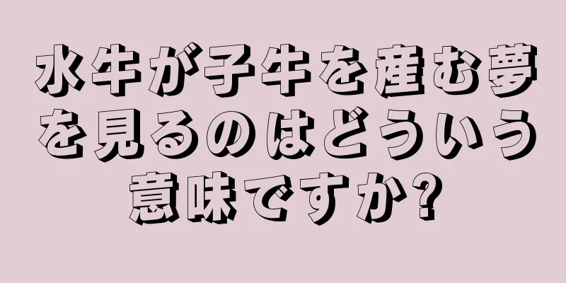 水牛が子牛を産む夢を見るのはどういう意味ですか?