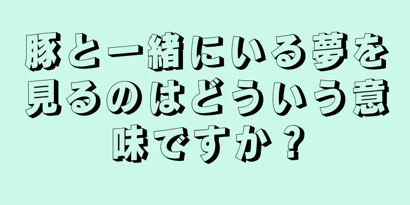 豚と一緒にいる夢を見るのはどういう意味ですか？