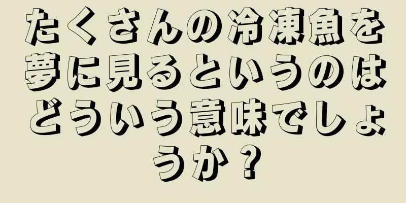 たくさんの冷凍魚を夢に見るというのはどういう意味でしょうか？