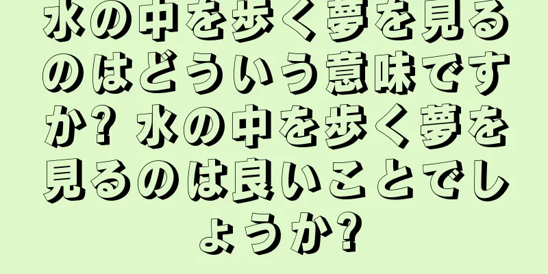 水の中を歩く夢を見るのはどういう意味ですか? 水の中を歩く夢を見るのは良いことでしょうか?