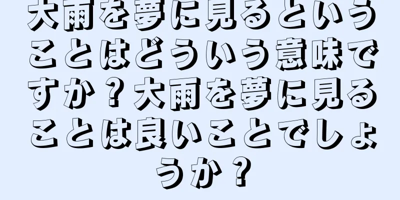 大雨を夢に見るということはどういう意味ですか？大雨を夢に見ることは良いことでしょうか？