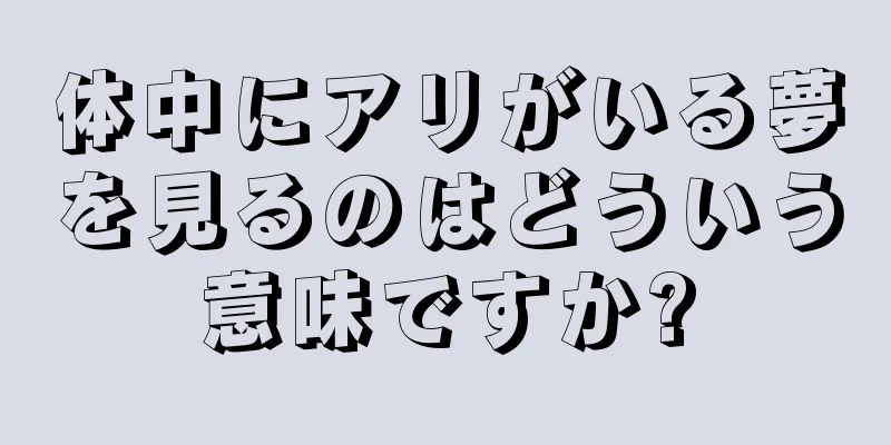体中にアリがいる夢を見るのはどういう意味ですか?