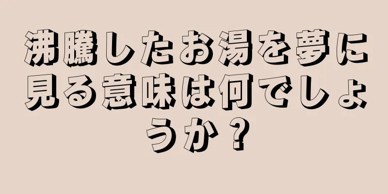 沸騰したお湯を夢に見る意味は何でしょうか？