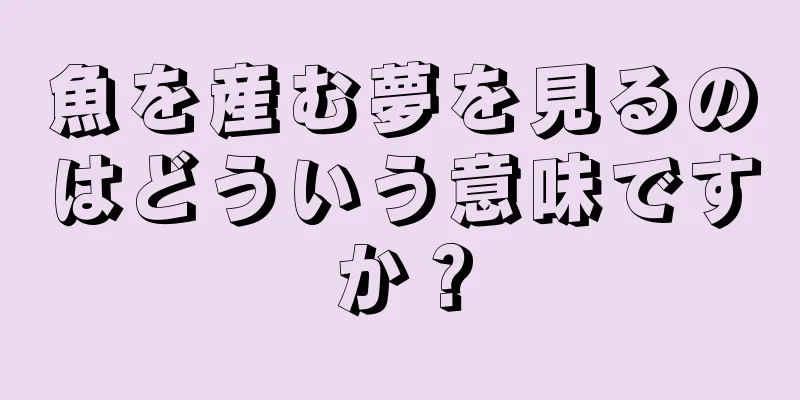 魚を産む夢を見るのはどういう意味ですか？