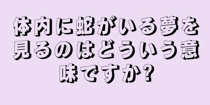 体内に蛇がいる夢を見るのはどういう意味ですか?