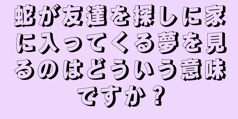 蛇が友達を探しに家に入ってくる夢を見るのはどういう意味ですか？