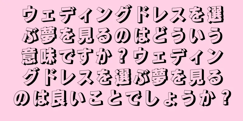 ウェディングドレスを選ぶ夢を見るのはどういう意味ですか？ウェディングドレスを選ぶ夢を見るのは良いことでしょうか？