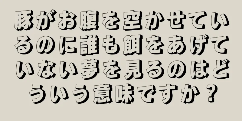 豚がお腹を空かせているのに誰も餌をあげていない夢を見るのはどういう意味ですか？
