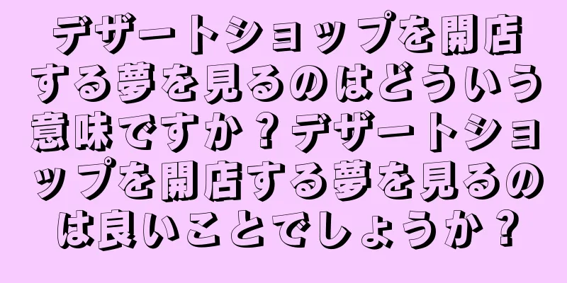デザートショップを開店する夢を見るのはどういう意味ですか？デザートショップを開店する夢を見るのは良いことでしょうか？