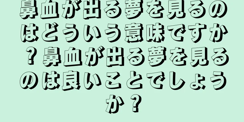 鼻血が出る夢を見るのはどういう意味ですか？鼻血が出る夢を見るのは良いことでしょうか？