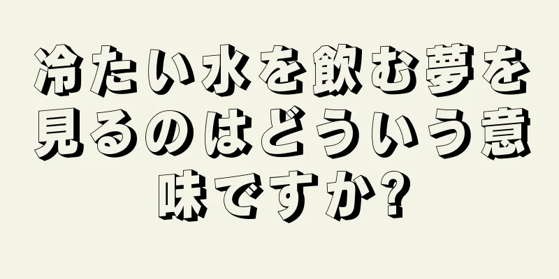 冷たい水を飲む夢を見るのはどういう意味ですか?