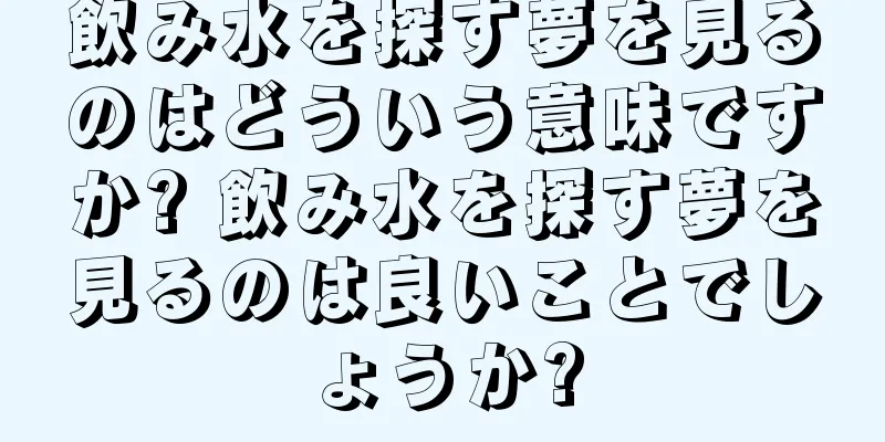 飲み水を探す夢を見るのはどういう意味ですか? 飲み水を探す夢を見るのは良いことでしょうか?