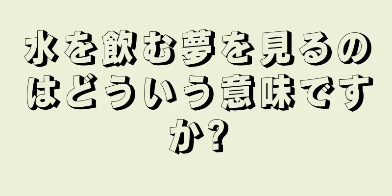 水を飲む夢を見るのはどういう意味ですか?