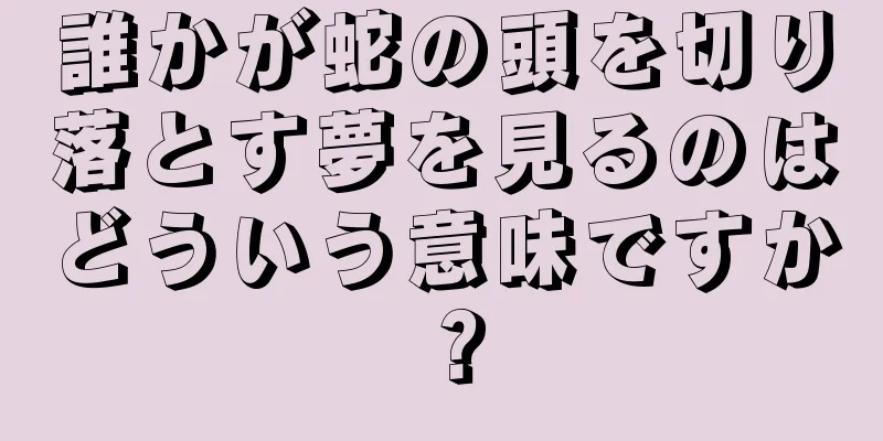 誰かが蛇の頭を切り落とす夢を見るのはどういう意味ですか？
