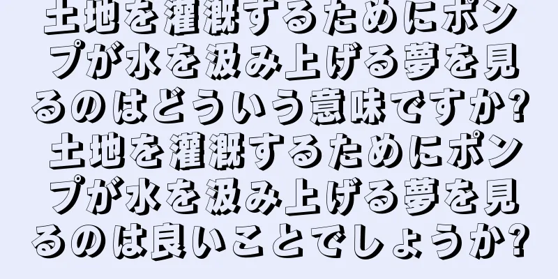 土地を灌漑するためにポンプが水を汲み上げる夢を見るのはどういう意味ですか? 土地を灌漑するためにポンプが水を汲み上げる夢を見るのは良いことでしょうか?