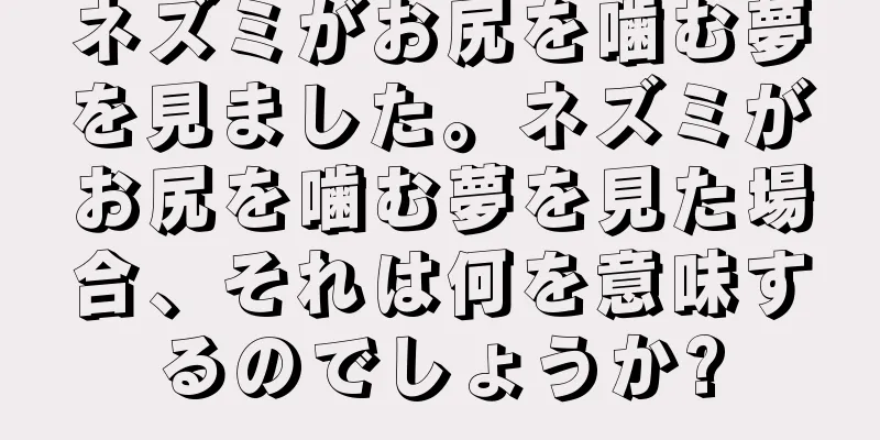 ネズミがお尻を噛む夢を見ました。ネズミがお尻を噛む夢を見た場合、それは何を意味するのでしょうか?