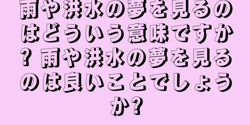 雨や洪水の夢を見るのはどういう意味ですか? 雨や洪水の夢を見るのは良いことでしょうか?