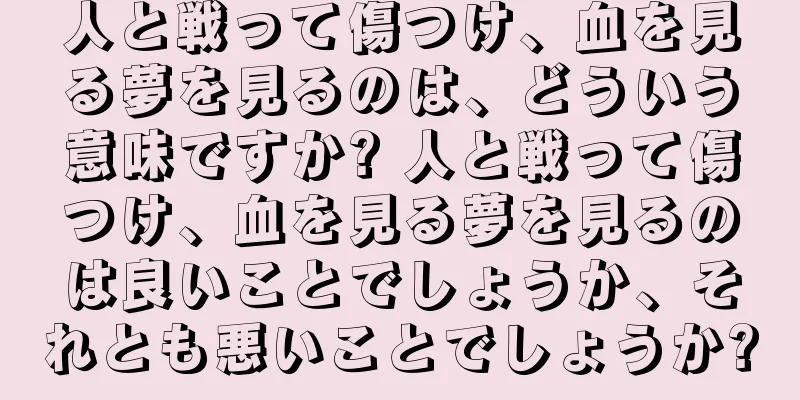 人と戦って傷つけ、血を見る夢を見るのは、どういう意味ですか? 人と戦って傷つけ、血を見る夢を見るのは良いことでしょうか、それとも悪いことでしょうか?