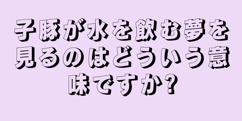 子豚が水を飲む夢を見るのはどういう意味ですか?