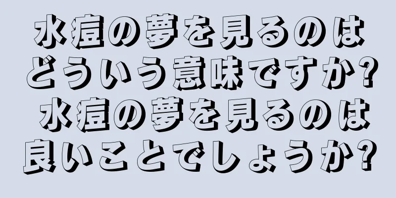 水痘の夢を見るのはどういう意味ですか? 水痘の夢を見るのは良いことでしょうか?
