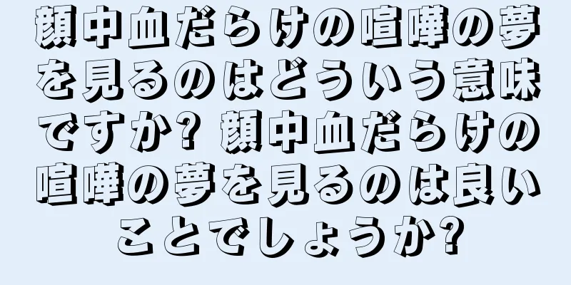 顔中血だらけの喧嘩の夢を見るのはどういう意味ですか? 顔中血だらけの喧嘩の夢を見るのは良いことでしょうか?