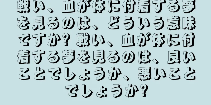 戦い、血が体に付着する夢を見るのは、どういう意味ですか? 戦い、血が体に付着する夢を見るのは、良いことでしょうか、悪いことでしょうか?