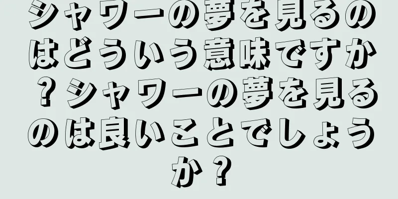 シャワーの夢を見るのはどういう意味ですか？シャワーの夢を見るのは良いことでしょうか？
