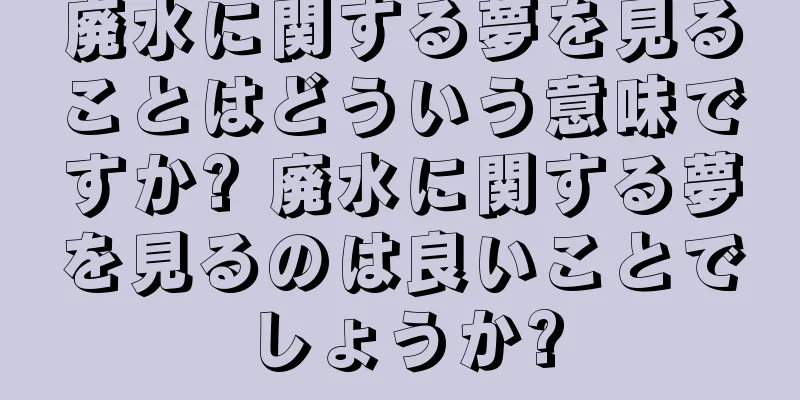 廃水に関する夢を見ることはどういう意味ですか? 廃水に関する夢を見るのは良いことでしょうか?