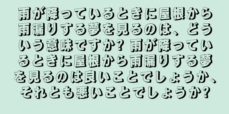 雨が降っているときに屋根から雨漏りする夢を見るのは、どういう意味ですか? 雨が降っているときに屋根から雨漏りする夢を見るのは良いことでしょうか、それとも悪いことでしょうか?
