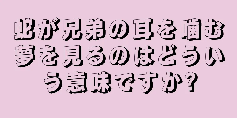 蛇が兄弟の耳を噛む夢を見るのはどういう意味ですか?