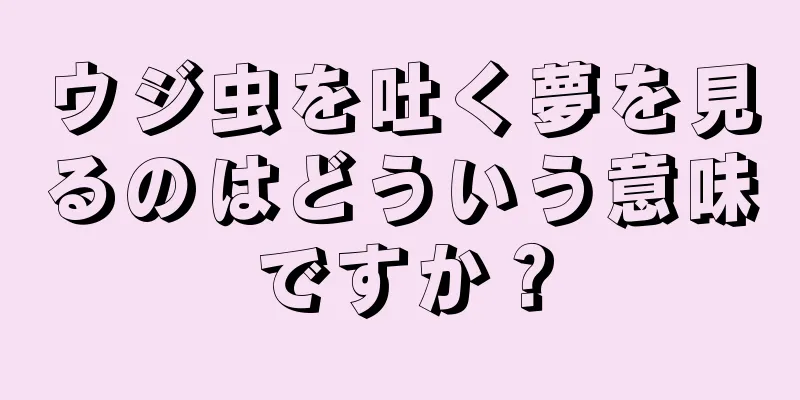 ウジ虫を吐く夢を見るのはどういう意味ですか？