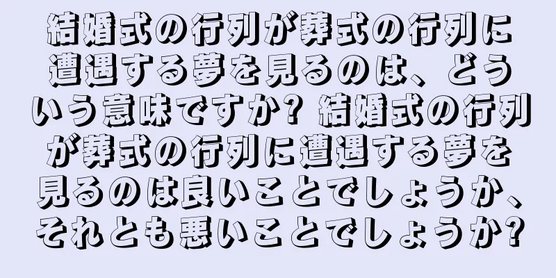 結婚式の行列が葬式の行列に遭遇する夢を見るのは、どういう意味ですか? 結婚式の行列が葬式の行列に遭遇する夢を見るのは良いことでしょうか、それとも悪いことでしょうか?