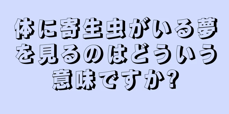 体に寄生虫がいる夢を見るのはどういう意味ですか?