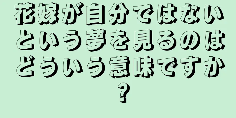 花嫁が自分ではないという夢を見るのはどういう意味ですか？