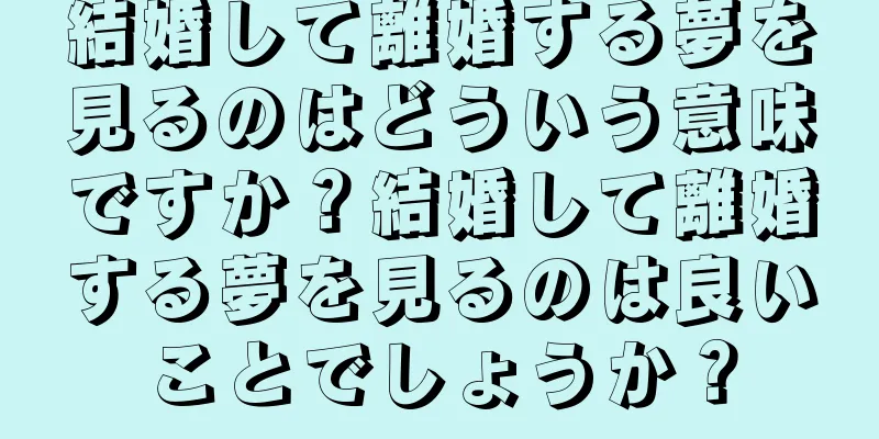 結婚して離婚する夢を見るのはどういう意味ですか？結婚して離婚する夢を見るのは良いことでしょうか？