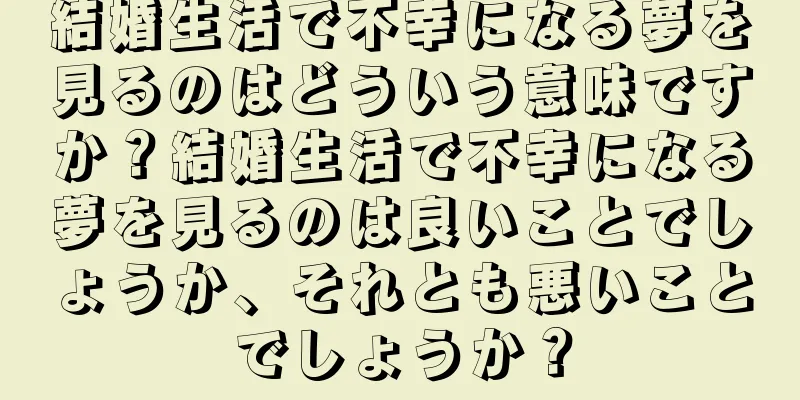 結婚生活で不幸になる夢を見るのはどういう意味ですか？結婚生活で不幸になる夢を見るのは良いことでしょうか、それとも悪いことでしょうか？