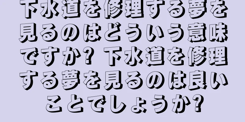 下水道を修理する夢を見るのはどういう意味ですか? 下水道を修理する夢を見るのは良いことでしょうか?