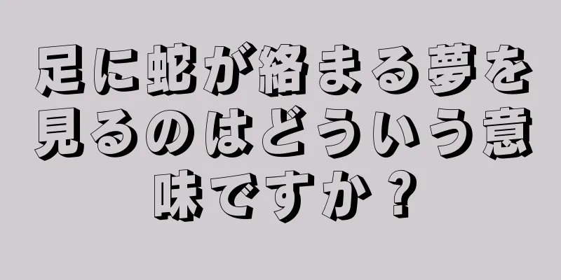 足に蛇が絡まる夢を見るのはどういう意味ですか？