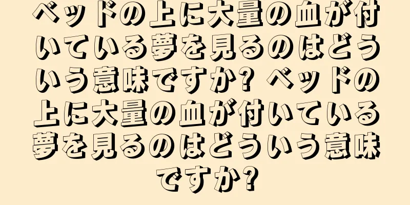 ベッドの上に大量の血が付いている夢を見るのはどういう意味ですか? ベッドの上に大量の血が付いている夢を見るのはどういう意味ですか?